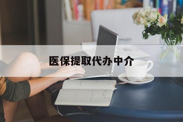 南阳医保提取代办中介(医保提取代办中介合法吗)