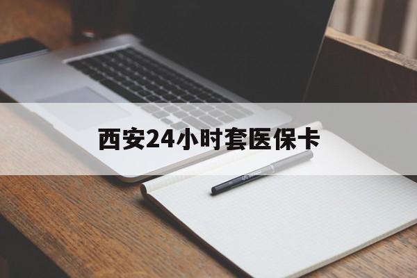 南阳西安24小时套医保卡(西安急用钱套医保卡联系方式)