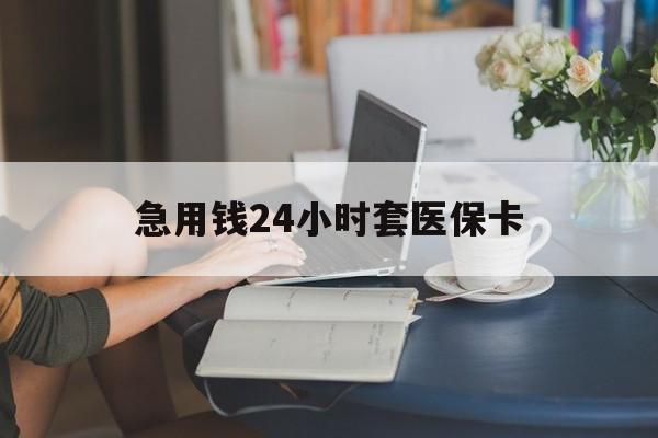 南阳急用钱24小时套医保卡(急用钱套医保卡怎么套出来现金)