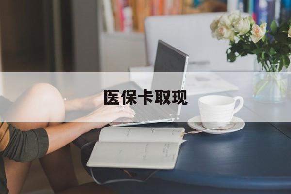 南阳医保卡取现(医保卡取现金去哪里取)