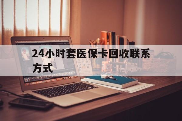 南阳24小时套医保卡回收联系方式(24小时套医保卡回收联系方式中介)