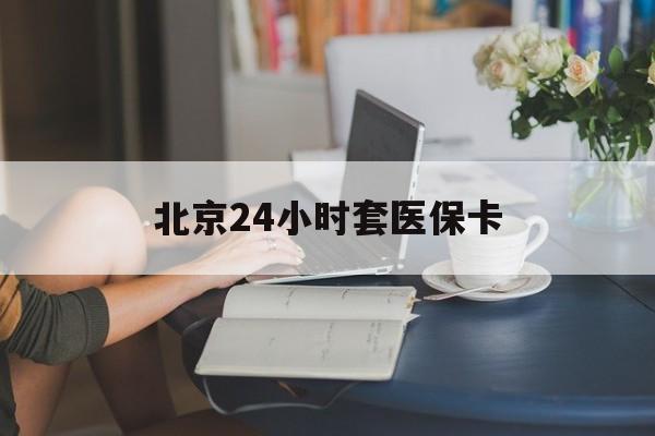 南阳24小时套医保卡(北京医保卡优惠政策)