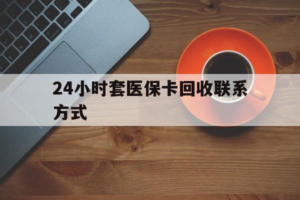 南阳24小时套医保卡回收联系方式(回收医保卡电话)