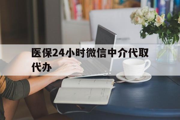南阳医保24小时微信中介代取代办(医保代办服务)