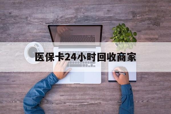 南阳医保卡24小时回收商家(医保卡回收电话)