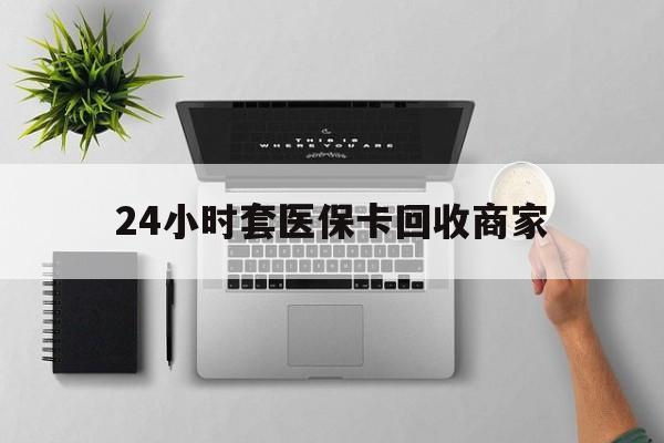 南阳24小时套医保卡回收商家(高价回收医保卡联系方式)