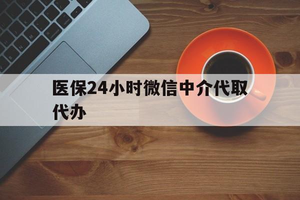 南阳医保24小时微信中介代取代办(医保24小时微信中介代取代办怎么取消)