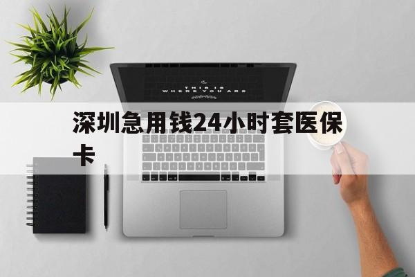 南阳深圳急用钱24小时套医保卡(深圳24小时套社保卡)