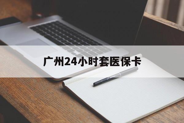 南阳广州24小时套医保卡(广州收医保卡)