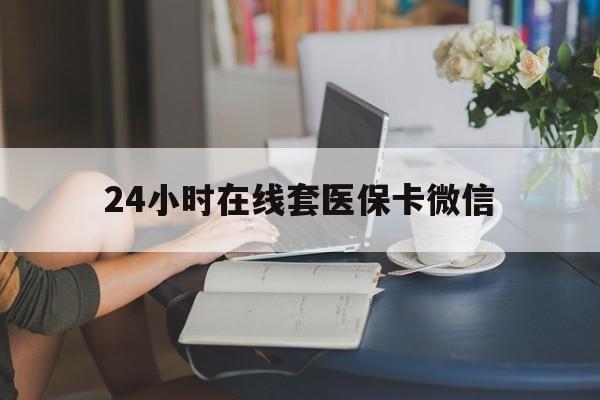 南阳24小时在线套医保卡微信(24小时在线套医保卡微信中介)