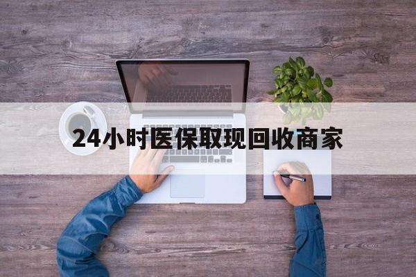 南阳24小时医保取现回收商家(医保卡套取现金渠道)