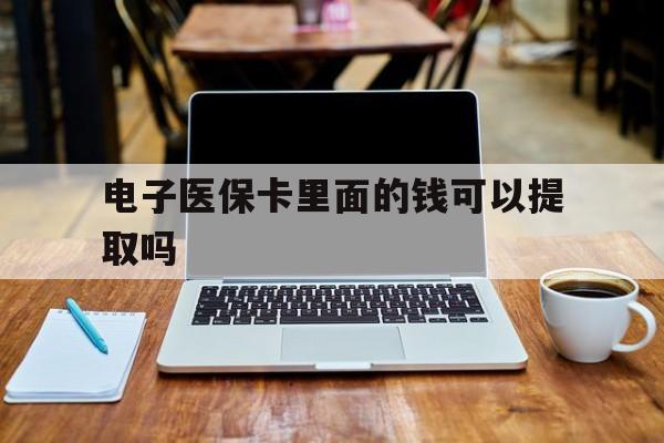 南阳电子医保卡里面的钱可以提取吗(电子医保卡能使用医保余额吗)
