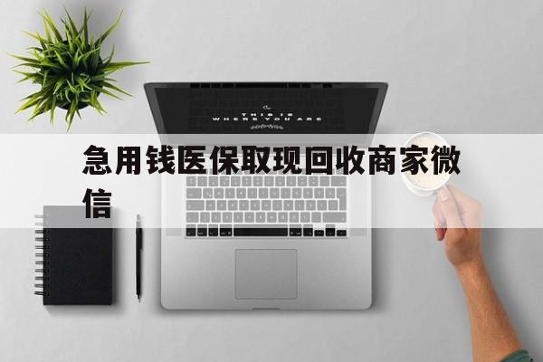 南阳急用钱医保取现回收商家微信(微信回收平台联系方式)