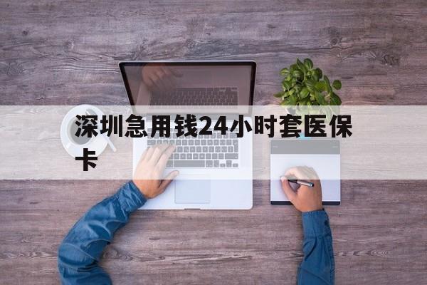 南阳深圳急用钱24小时套医保卡(深圳医保24小时在线咨询)