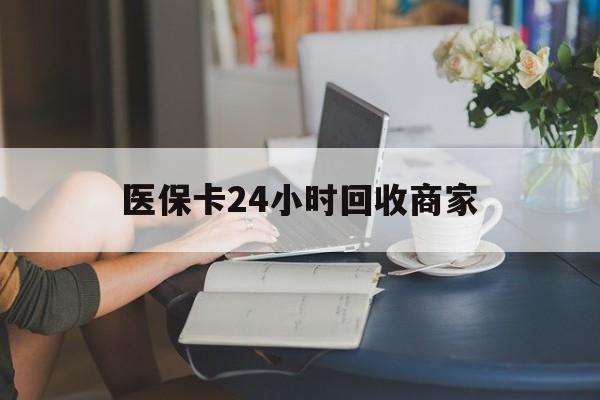 南阳医保卡24小时回收商家(高价回收医保卡联系方式)