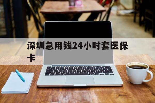 南阳深圳急用钱24小时套医保卡(急用钱套医保卡一般收多少)
