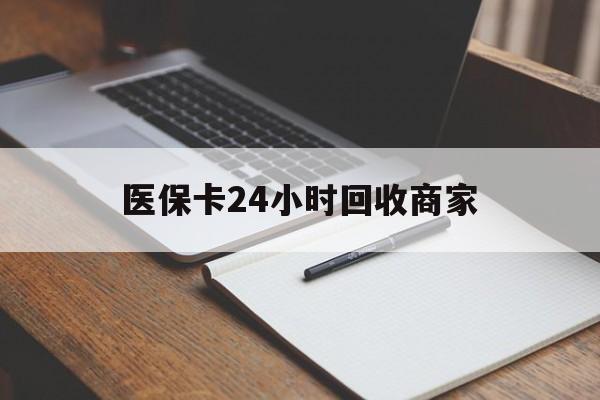 南阳医保卡24小时回收商家(医保卡24小时回收商家会知道吗)