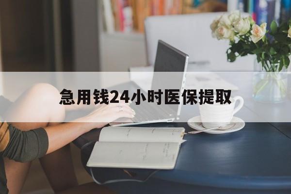 南阳急用钱24小时医保提取(24小时医保取现回收)