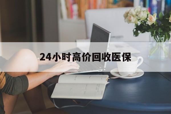 南阳24小时高价回收医保(24小时高价回收医保小额)