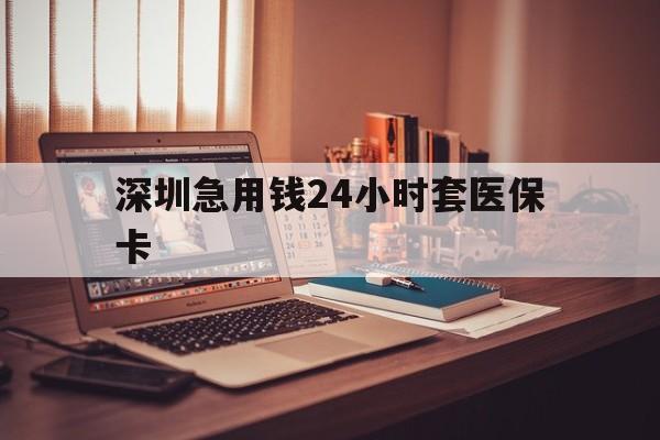 南阳深圳急用钱24小时套医保卡(深圳急用钱套医保卡联系方式)