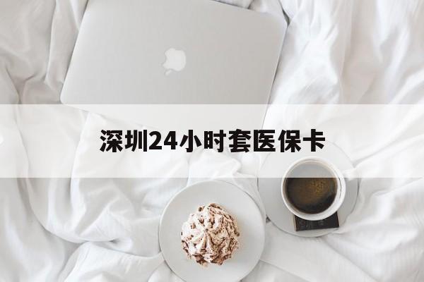 南阳深圳24小时套医保卡(深圳医保套现24小时)