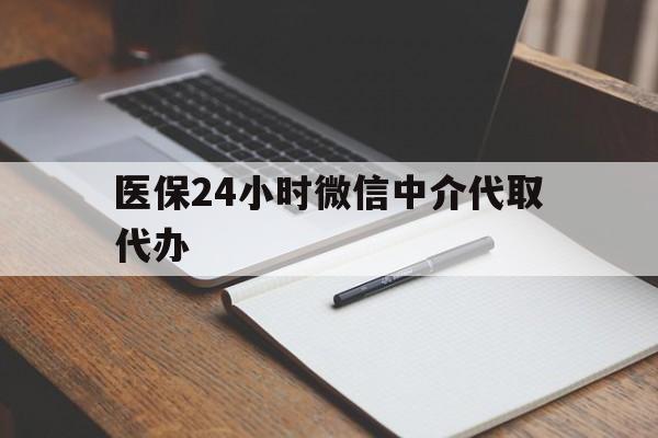 南阳医保24小时微信中介代取代办(代办医疗保险中介怎么收费)