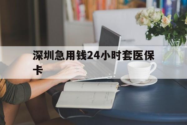 南阳深圳急用钱24小时套医保卡(深圳医保卡提取现金方法)