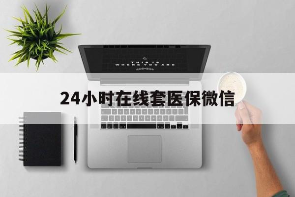 南阳24小时在线套医保微信(24小时在线套医保微信300)