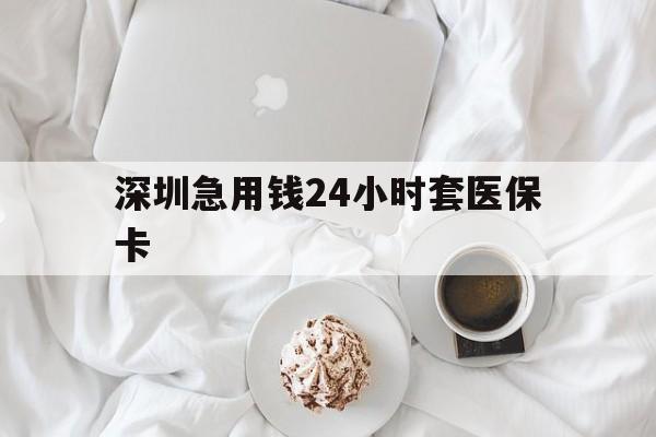 南阳深圳急用钱24小时套医保卡(急用钱哪里能刷医保卡)