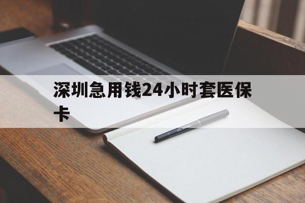 南阳深圳急用钱24小时套医保卡(24小时套医保卡联系方式)