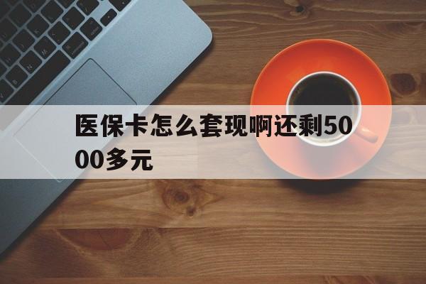 南阳医保卡怎么套现啊还剩5000多元(医保卡咋套现)