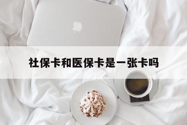 南阳社保卡和医保卡是一张卡吗(社保卡和医保卡是一张卡吗?)