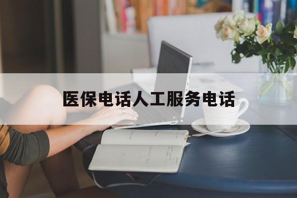 南阳医保电话人工服务电话(社保医保电话人工服务电话)